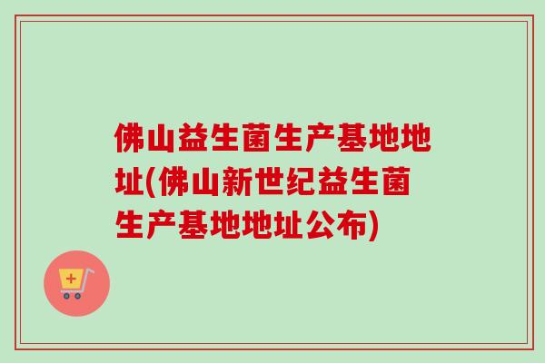 佛山益生菌生产基地地址(佛山新世纪益生菌生产基地地址公布)