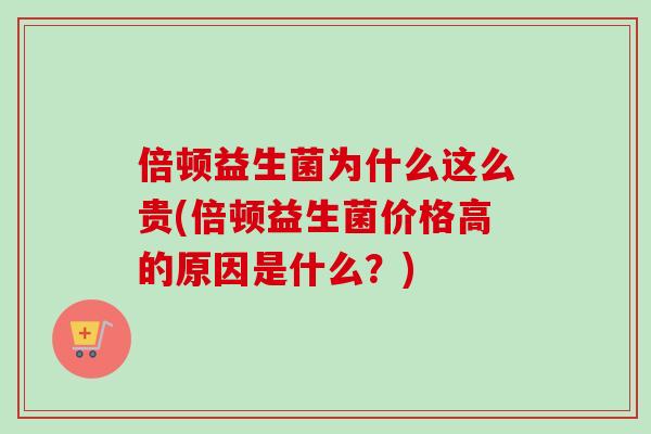 倍顿益生菌为什么这么贵(倍顿益生菌价格高的原因是什么？)