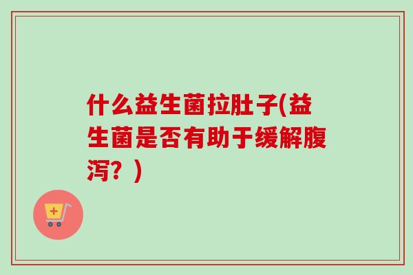 什么益生菌拉肚子(益生菌是否有助于缓解？)
