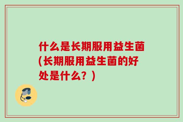 什么是长期服用益生菌(长期服用益生菌的好处是什么？)