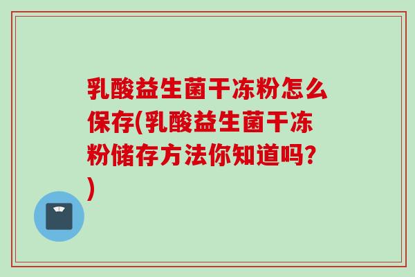 乳酸益生菌干冻粉怎么保存(乳酸益生菌干冻粉储存方法你知道吗？)