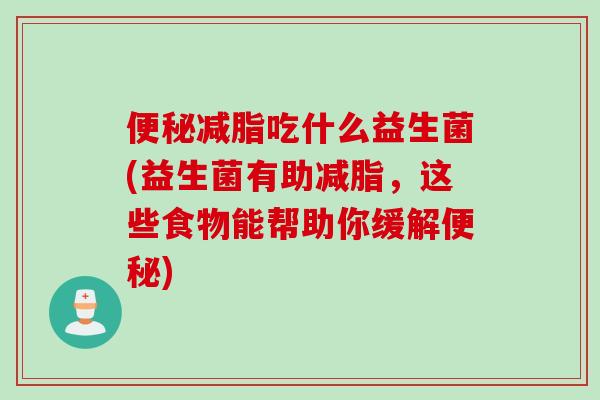 减脂吃什么益生菌(益生菌有助减脂，这些食物能帮助你缓解)