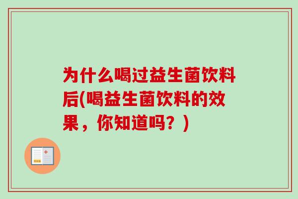 为什么喝过益生菌饮料后(喝益生菌饮料的效果，你知道吗？)