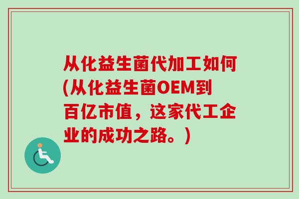 从化益生菌代加工如何(从化益生菌OEM到百亿市值，这家代工企业的成功之路。)
