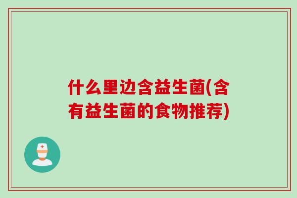 什么里边含益生菌(含有益生菌的食物推荐) 什么里边含益生菌(含有益生菌的食物推荐)