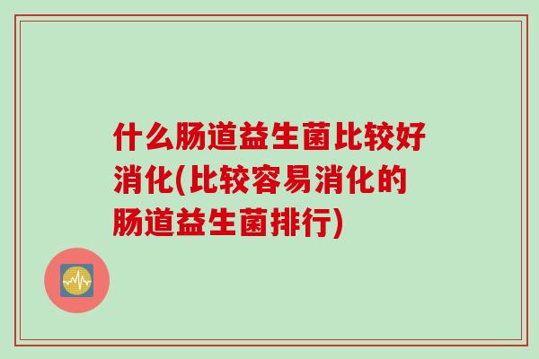 什么肠道益生菌比较好消化(比较容易消化的肠道益生菌排行) 什么肠道益生菌比较好消化(比较容易消化的肠道益生菌排行)