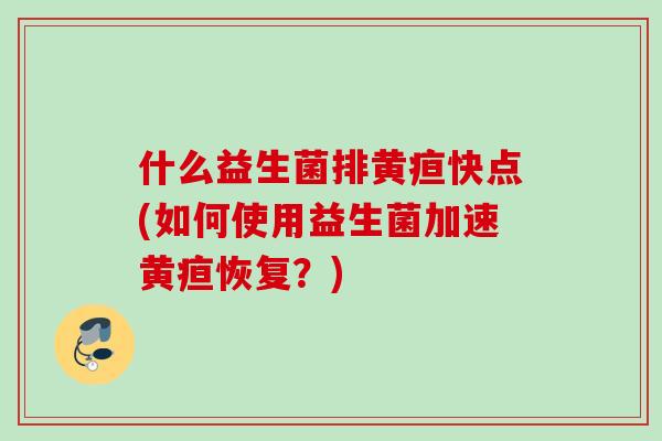 什么益生菌排黄疸快点(如何使用益生菌加速黄疸恢复？)