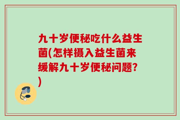 九十岁便秘吃什么益生菌(怎样摄入益生菌来缓解九十岁便秘问题？)