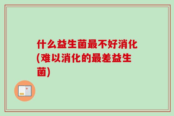 什么益生菌最不好消化(难以消化的最差益生菌)