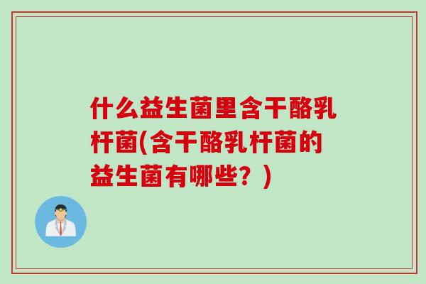 什么益生菌里含干酪乳杆菌(含干酪乳杆菌的益生菌有哪些？)
