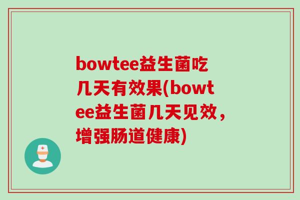 bowtee益生菌吃几天有效果(bowtee益生菌几天见效，增强肠道健康)