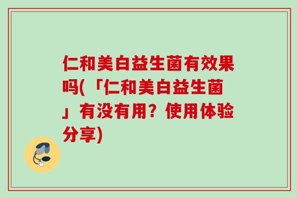 仁和美白益生菌有效果吗(「仁和美白益生菌」有没有用?使用体验分享) 仁和美白益生菌有效果吗(「仁和美白益生菌」有没有用?使用体验分享)