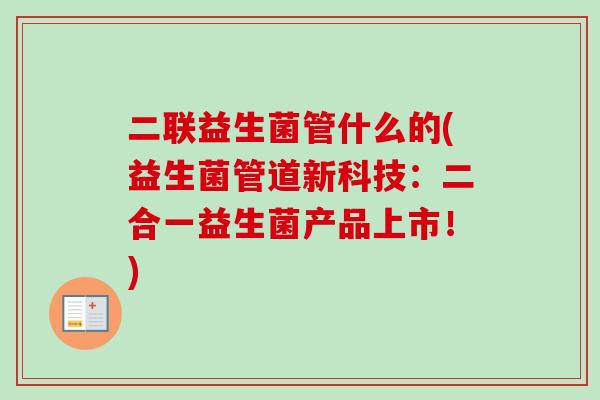 二联益生菌管什么的(益生菌管道新科技：二合一益生菌产品上市！)