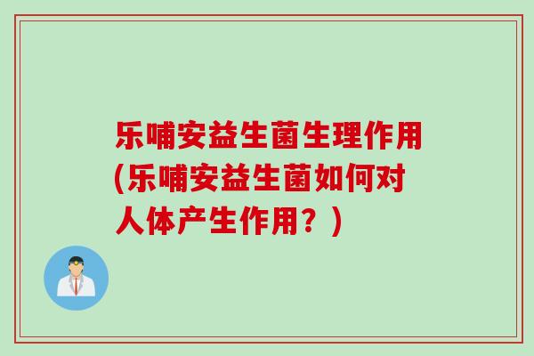 乐哺安益生菌生理作用(乐哺安益生菌如何对人体产生作用？)