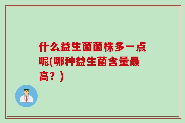 什么益生菌菌株多一点呢(哪种益生菌含量高?) 什么益生菌菌株多一点呢(哪种益生菌含量高?)