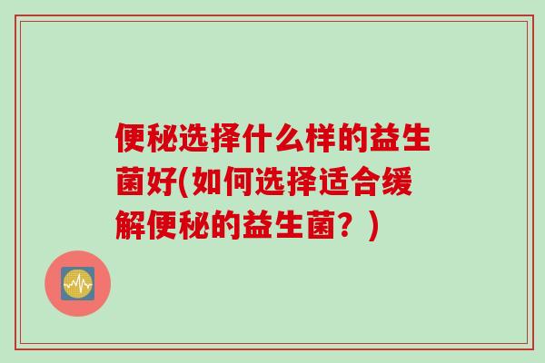 选择什么样的益生菌好(如何选择适合缓解的益生菌？)