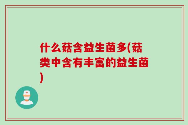 什么菇含益生菌多(菇类中含有丰富的益生菌)