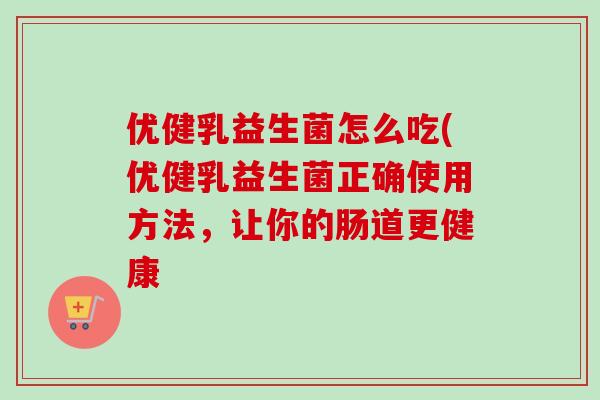 优健乳益生菌怎么吃(优健乳益生菌正确使用方法，让你的肠道更健康