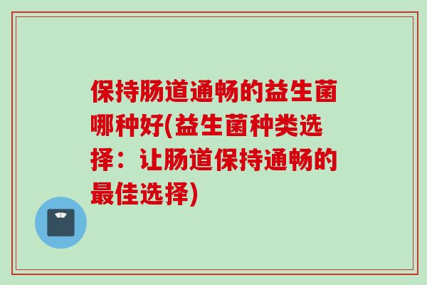 保持肠道通畅的益生菌哪种好(益生菌种类选择:让肠道保持通畅的佳选择) 保持肠道通畅的益生菌哪种好(益生菌种类选择:让肠道保持通畅的佳选择)
