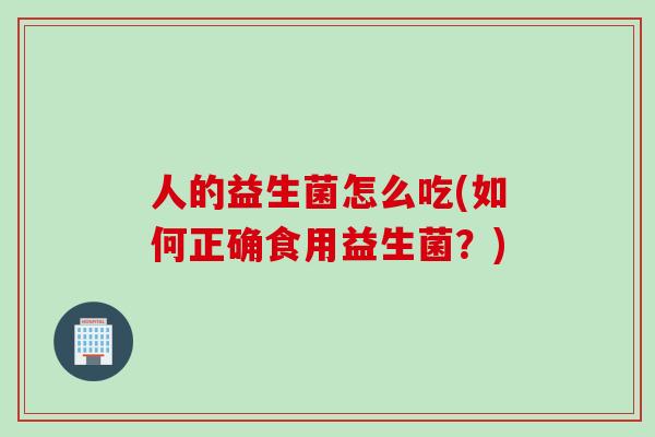 人的益生菌怎么吃(如何正确食用益生菌?) 人的益生菌怎么吃(如何正确食用益生菌?)