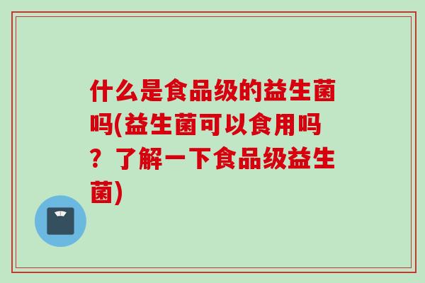 什么是食品级的益生菌吗(益生菌可以食用吗？了解一下食品级益生菌)