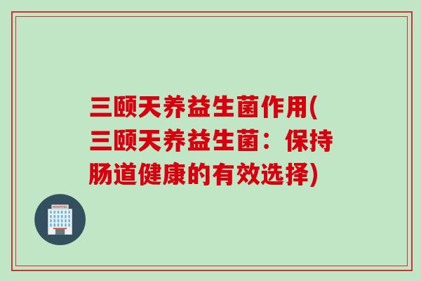 三颐天养益生菌作用(三颐天养益生菌：保持肠道健康的有效选择)