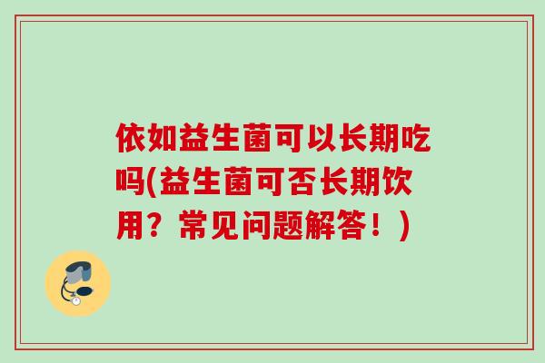 依如益生菌可以长期吃吗(益生菌可否长期饮用？常见问题解答！)