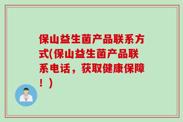 保山益生菌产品联系方式(保山益生菌产品联系电话,获取健康保障!) 保山益生菌产品联系方式(保山益生菌产品联系电话,获取健康保障!)