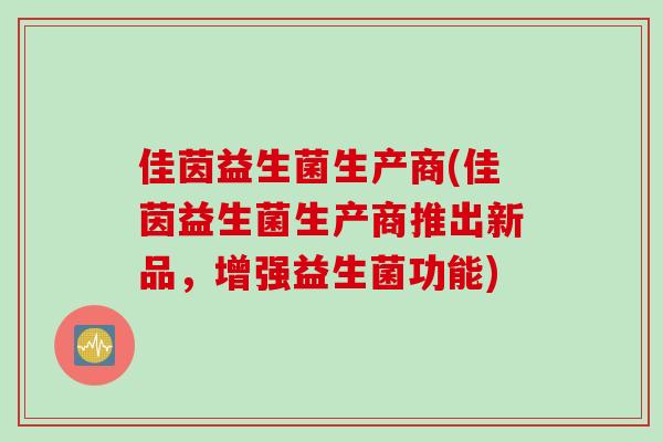 佳茵益生菌生产商(佳茵益生菌生产商推出新品，增强益生菌功能)