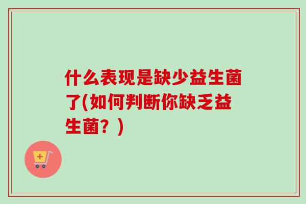 什么表现是缺少益生菌了(如何判断你缺乏益生菌?) 什么表现是缺少益生菌了(如何判断你缺乏益生菌?)