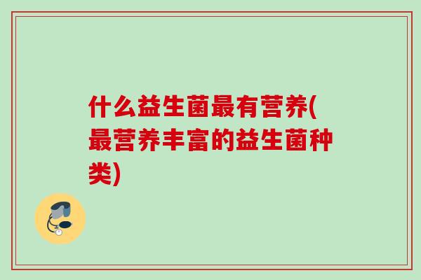 什么益生菌有营养(营养丰富的益生菌种类) 什么益生菌有营养(营养丰富的益生菌种类)
