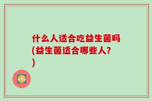 什么人适合吃益生菌吗(益生菌适合哪些人?) 什么人适合吃益生菌吗(益生菌适合哪些人?)