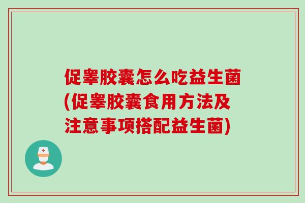 促睾胶囊怎么吃益生菌(促睾胶囊食用方法及注意事项搭配益生菌) 促睾胶囊怎么吃益生菌(促睾胶囊食用方法及注意事项搭配益生菌)