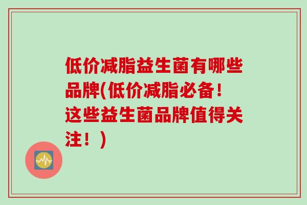 低价减脂益生菌有哪些品牌(低价减脂必备!这些益生菌品牌值得关注!) 低价减脂益生菌有哪些品牌(低价减脂必备!这些益生菌品牌值得关注!)