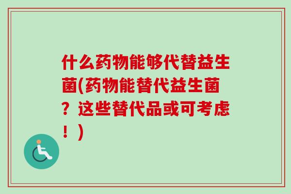 什么能够代替益生菌(能替代益生菌？这些替代品或可考虑！)