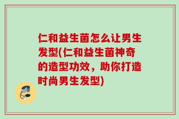 仁和益生菌怎么让男生发型(仁和益生菌神奇的造型功效,助你打造时尚男生发型) 仁和益生菌怎么让男生发型(仁和益生菌神奇的造型功效,助你打造时尚男生发型)