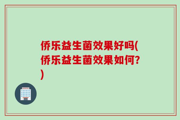 侨乐益生菌效果好吗(侨乐益生菌效果如何？)