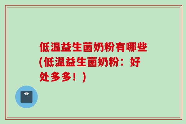 低温益生菌奶粉有哪些(低温益生菌奶粉：好处多多！)