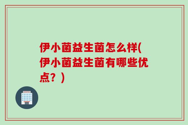 伊小菌益生菌怎么样(伊小菌益生菌有哪些优点？)