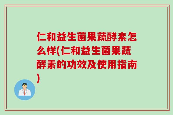 仁和益生菌果蔬酵素怎么样(仁和益生菌果蔬酵素的功效及使用指南)