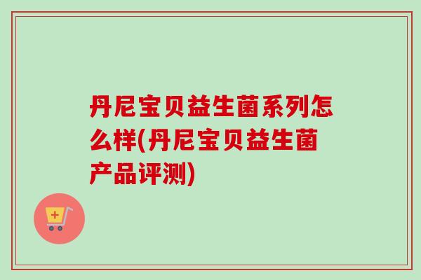 丹尼宝贝益生菌系列怎么样(丹尼宝贝益生菌产品评测)
