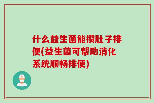 什么益生菌能攒肚子排便(益生菌可帮助消化系统顺畅排便)