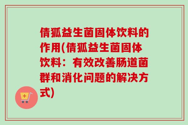 倩狐益生菌固体饮料的作用(倩狐益生菌固体饮料:有效改善肠道菌群和消化问题的解决方式) 倩狐益生菌固体饮料的作用(倩狐益生菌固体饮料:有效改善肠道菌群和消化问题的解决方式)