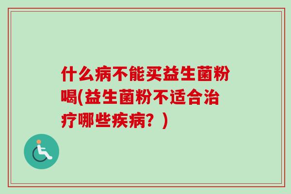 什么不能买益生菌粉喝(益生菌粉不适合哪些？)