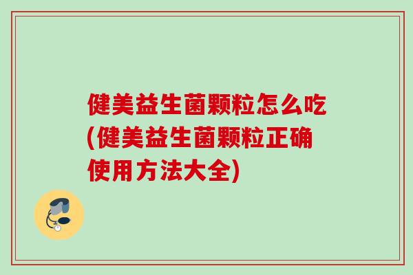健美益生菌颗粒怎么吃(健美益生菌颗粒正确使用方法大全)