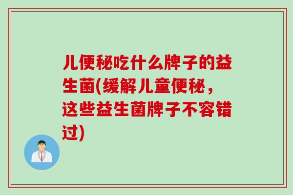 儿吃什么牌子的益生菌(缓解儿童，这些益生菌牌子不容错过)