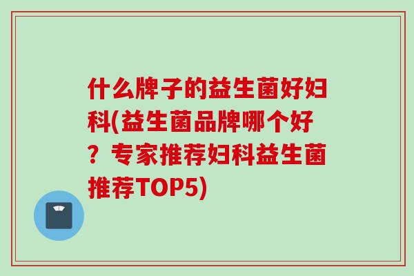 什么牌子的益生菌好(益生菌品牌哪个好？专家推荐益生菌推荐TOP5)