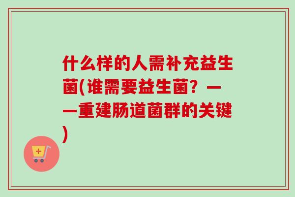 什么样的人需补充益生菌(谁需要益生菌？——重建肠道菌群的关键)