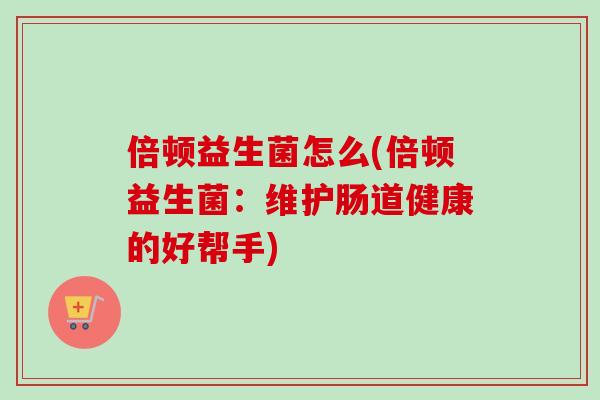 倍顿益生菌怎么(倍顿益生菌:维护肠道健康的好帮手) 倍顿益生菌怎么(倍顿益生菌:维护肠道健康的好帮手)