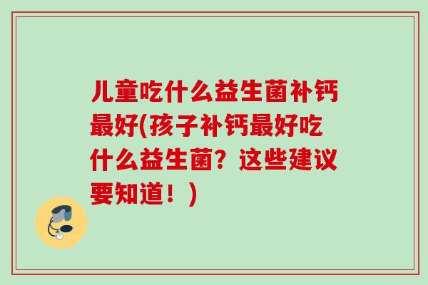 儿童吃什么益生菌补钙好(孩子补钙好吃什么益生菌?这些建议要知道!) 儿童吃什么益生菌补钙好(孩子补钙好吃什么益生菌?这些建议要知道!)